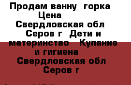 Продам ванну  горка › Цена ­ 400 - Свердловская обл., Серов г. Дети и материнство » Купание и гигиена   . Свердловская обл.,Серов г.